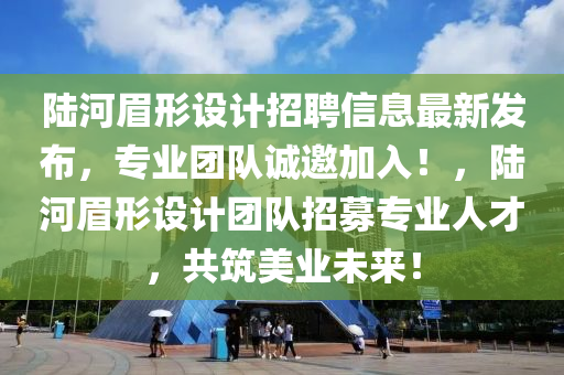 陸河眉形設(shè)計(jì)招聘信息最新發(fā)布，專業(yè)團(tuán)隊(duì)誠邀加入！，陸河眉形設(shè)計(jì)團(tuán)隊(duì)招募專業(yè)人才，共筑美業(yè)未來！