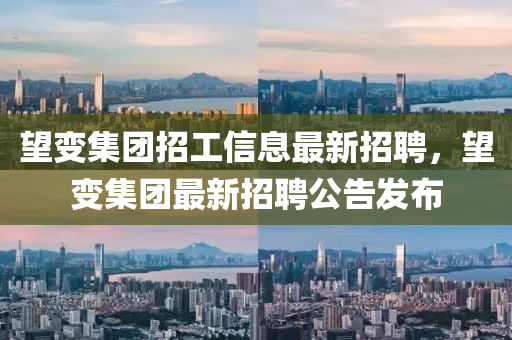 望變集團(tuán)招工信息最新招聘，望變集團(tuán)最新招聘公告發(fā)布