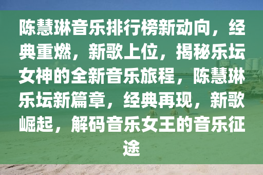 陳慧琳音樂排行榜新動(dòng)向，經(jīng)典重燃，新歌上位，揭秘樂壇女神的全新音樂旅程，陳慧琳樂壇新篇章，經(jīng)典再現(xiàn)，新歌崛起，解碼音樂女王的音樂征途