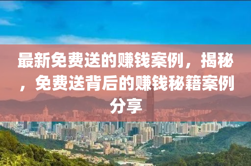 最新免費(fèi)送的賺錢案例，揭秘，免費(fèi)送背后的賺錢秘籍案例分享