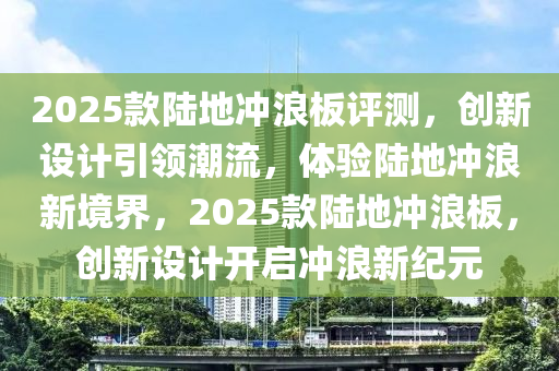 2025款陸地沖浪板評(píng)測(cè)，創(chuàng)新設(shè)計(jì)引領(lǐng)潮流，體驗(yàn)陸地沖浪新境界，2025款陸地沖浪板，創(chuàng)新設(shè)計(jì)開啟沖浪新紀(jì)元