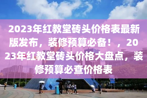 2023年紅教堂磚頭價(jià)格表最新版發(fā)布，裝修預(yù)算必備！，2023年紅教堂磚頭價(jià)格大盤(pán)點(diǎn)，裝修預(yù)算必查價(jià)格表