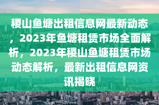 稷山魚塘出租信息網(wǎng)最新動態(tài)，2023年魚塘租賃市場全面解析，2023年稷山魚塘租賃市場動態(tài)解析，最新出租信息網(wǎng)資訊揭曉