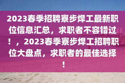 2023春季招聘寮步焊工最新職位信息匯總，求職者不容錯(cuò)過(guò)！，2023春季寮步焊工招聘職位大盤點(diǎn)，求職者的最佳選擇！