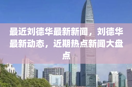 最近劉德華最新新聞，劉德華最新動態(tài)，近期熱點新聞大盤點