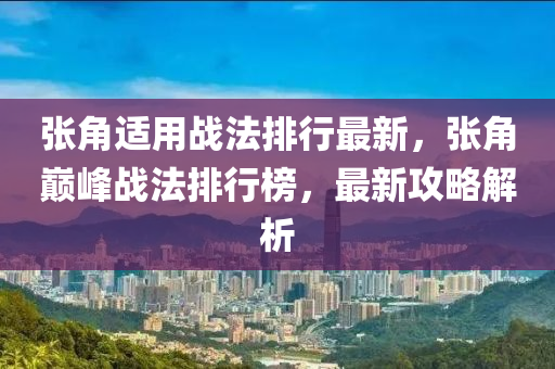 張角適用戰(zhàn)法排行最新，張角巔峰戰(zhàn)法排行榜，最新攻略解析