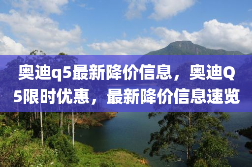 奧迪q5最新降價(jià)信息，奧迪Q5限時(shí)優(yōu)惠，最新降價(jià)信息速覽