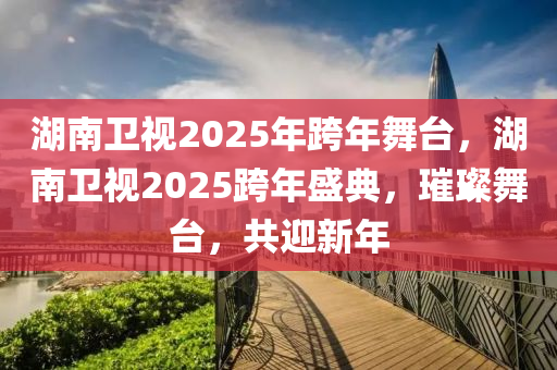 湖南衛(wèi)視2025年跨年舞臺(tái)，湖南衛(wèi)視2025跨年盛典，璀璨舞臺(tái)，共迎新年