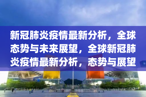 新冠肺炎疫情最新分析，全球態(tài)勢(shì)與未來(lái)展望，全球新冠肺炎疫情最新分析，態(tài)勢(shì)與展望