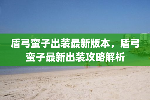 盾弓蠻子出裝最新版本，盾弓蠻子最新出裝攻略解析