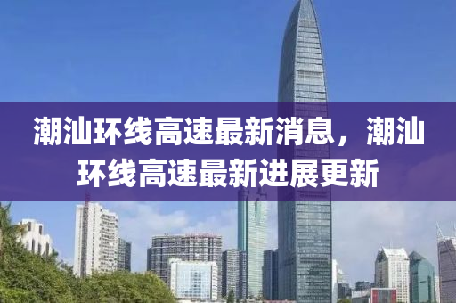 潮汕環(huán)線高速最新消息，潮汕環(huán)線高速最新進(jìn)展更新