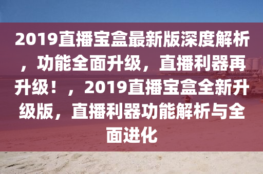 2019直播寶盒最新版深度解析，功能全面升級(jí)，直播利器再升級(jí)！，2019直播寶盒全新升級(jí)版，直播利器功能解析與全面進(jìn)化