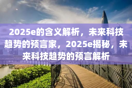 2025e的含義解析，未來科技趨勢的預(yù)言家，2025e揭秘，未來科技趨勢的預(yù)言解析