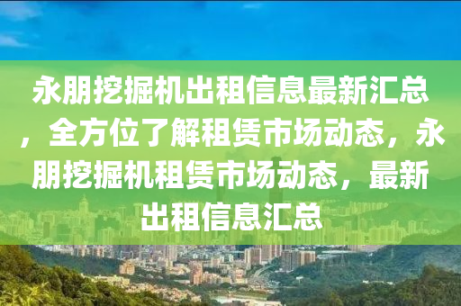 永朋挖掘機(jī)出租信息最新匯總，全方位了解租賃市場動態(tài)，永朋挖掘機(jī)租賃市場動態(tài)，最新出租信息匯總