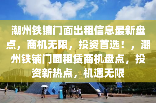 潮州鐵鋪門面出租信息最新盤點(diǎn)，商機(jī)無限，投資首選！，潮州鐵鋪門面租賃商機(jī)盤點(diǎn)，投資新熱點(diǎn)，機(jī)遇無限