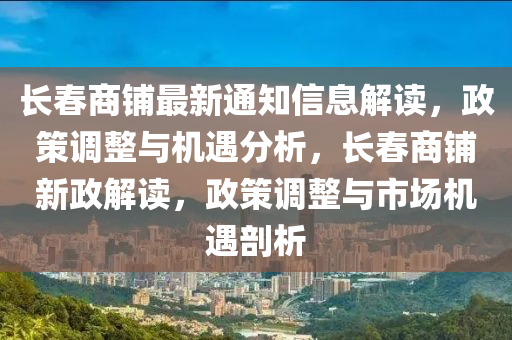 長春商鋪?zhàn)钚峦ㄖ畔⒔庾x，政策調(diào)整與機(jī)遇分析，長春商鋪新政解讀，政策調(diào)整與市場機(jī)遇剖析