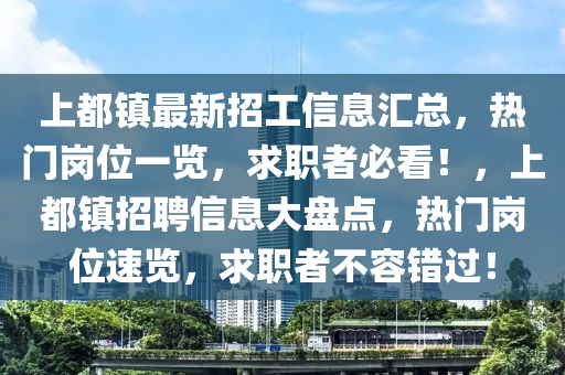 上都鎮(zhèn)最新招工信息匯總，熱門崗位一覽，求職者必看！，上都鎮(zhèn)招聘信息大盤點(diǎn)，熱門崗位速覽，求職者不容錯(cuò)過！