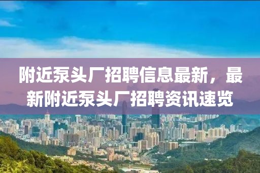 附近泵頭廠招聘信息最新，最新附近泵頭廠招聘資訊速覽