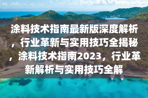 涂料技術(shù)指南最新版深度解析，行業(yè)革新與實用技巧全揭秘，涂料技術(shù)指南2023，行業(yè)革新解析與實用技巧全解