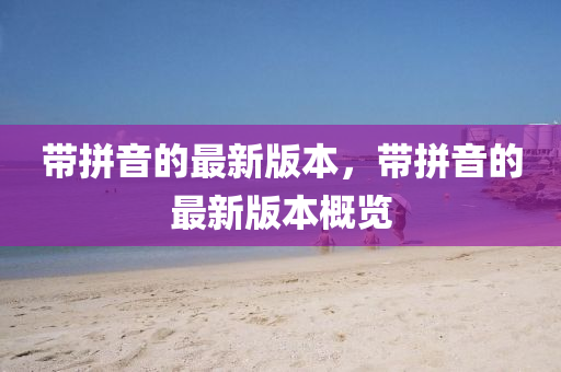 帶拼音的最新版本，帶拼音的最新版本概覽
