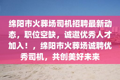 綿陽(yáng)市火葬場(chǎng)司機(jī)招聘最新動(dòng)態(tài)，職位空缺，誠(chéng)邀優(yōu)秀人才加入！，綿陽(yáng)市火葬場(chǎng)誠(chéng)聘優(yōu)秀司機(jī)，共創(chuàng)美好未來