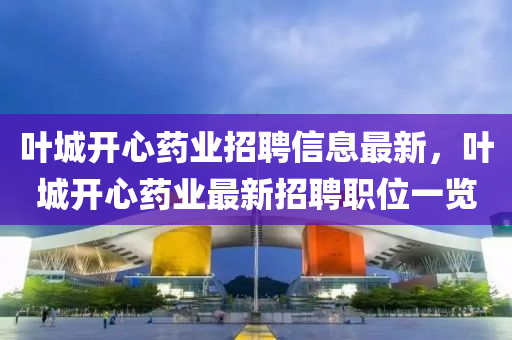 葉城開心藥業(yè)招聘信息最新，葉城開心藥業(yè)最新招聘職位一覽