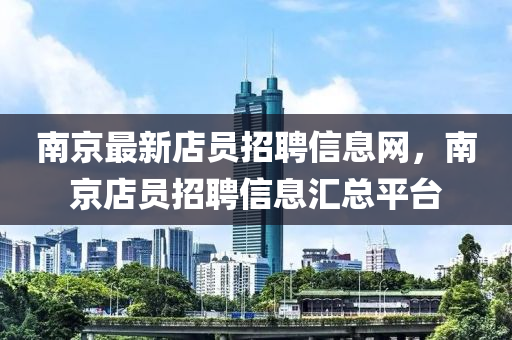 南京最新店員招聘信息網，南京店員招聘信息匯總平臺