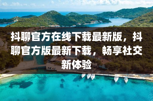 抖聊官方在線下載最新版，抖聊官方版最新下載，暢享社交新體驗(yàn)