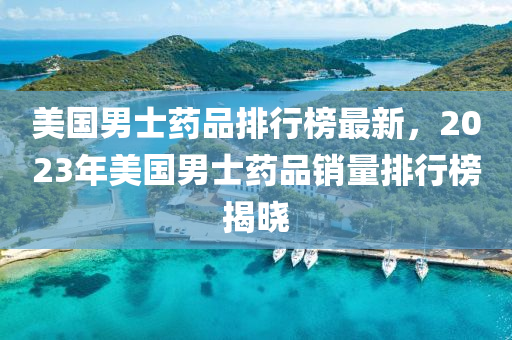 美國男士藥品排行榜最新，2023年美國男士藥品銷量排行榜揭曉