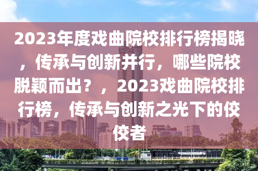2023年度戲曲院校排行榜揭曉，傳承與創(chuàng)新并行，哪些院校脫穎而出？，2023戲曲院校排行榜，傳承與創(chuàng)新之光下的佼佼者