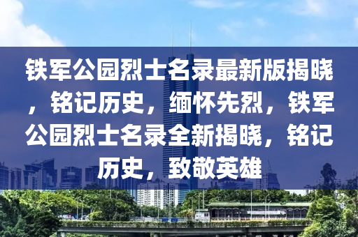 鐵軍公園烈士名錄最新版揭曉，銘記歷史，緬懷先烈，鐵軍公園烈士名錄全新揭曉，銘記歷史，致敬英雄