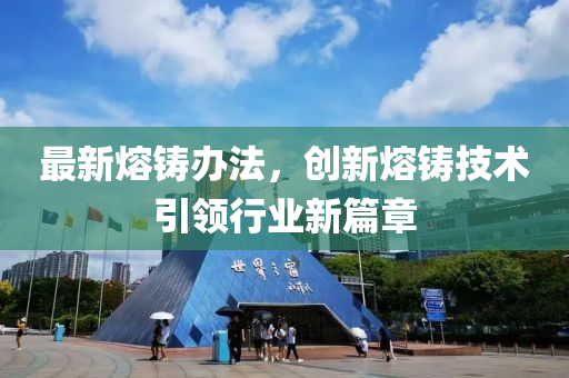 最新熔鑄辦法，創(chuàng)新熔鑄技術(shù)引領(lǐng)行業(yè)新篇章