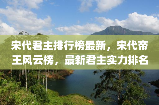 宋代君主排行榜最新，宋代帝王風(fēng)云榜，最新君主實(shí)力排名