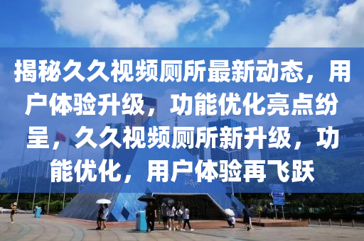 揭秘久久視頻廁所最新動(dòng)態(tài)，用戶體驗(yàn)升級(jí)，功能優(yōu)化亮點(diǎn)紛呈，久久視頻廁所新升級(jí)，功能優(yōu)化，用戶體驗(yàn)再飛躍