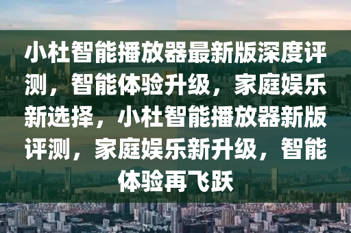 小杜智能播放器最新版深度評(píng)測(cè)，智能體驗(yàn)升級(jí)，家庭娛樂新選擇，小杜智能播放器新版評(píng)測(cè)，家庭娛樂新升級(jí)，智能體驗(yàn)再飛躍