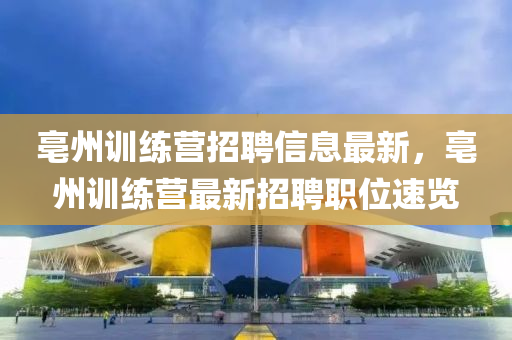 亳州訓(xùn)練營招聘信息最新，亳州訓(xùn)練營最新招聘職位速覽