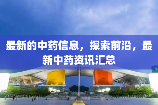 最新的中藥信息，探索前沿，最新中藥資訊匯總
