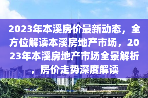 2023年本溪房價最新動態(tài)，全方位解讀本溪房地產(chǎn)市場，2023年本溪房地產(chǎn)市場全景解析，房價走勢深度解讀