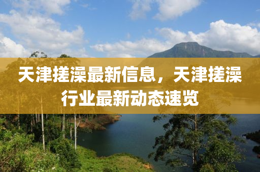 天津搓澡最新信息，天津搓澡行業(yè)最新動態(tài)速覽