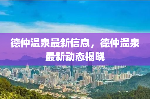 德仲溫泉最新信息，德仲溫泉最新動態(tài)揭曉