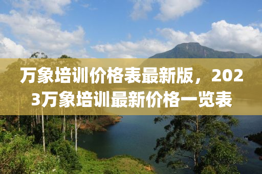 萬象培訓價格表最新版，2023萬象培訓最新價格一覽表