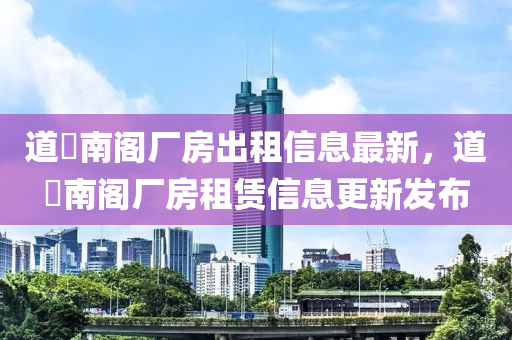 道滘南閣廠房出租信息最新，道滘南閣廠房租賃信息更新發(fā)布