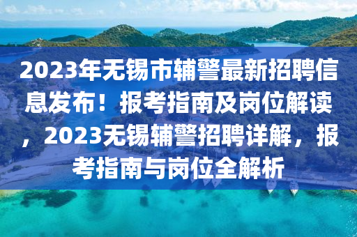 2023年無錫市輔警最新招聘信息發(fā)布！報考指南及崗位解讀，2023無錫輔警招聘詳解，報考指南與崗位全解析