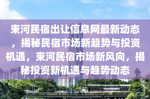束河民宿出讓信息網(wǎng)最新動態(tài)，揭秘民宿市場新趨勢與投資機遇，束河民宿市場新風向，揭秘投資新機遇與趨勢動態(tài)