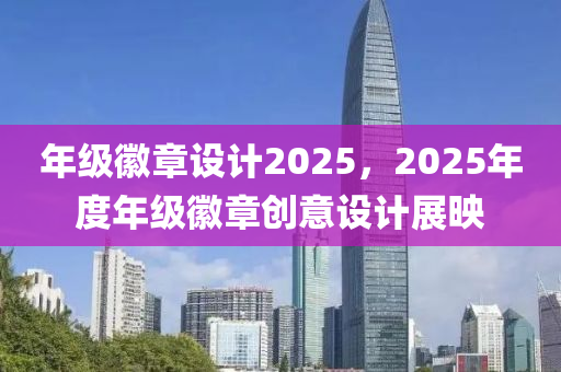 年級徽章設計2025，2025年度年級徽章創(chuàng)意設計展映