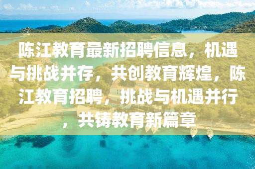 陳江教育最新招聘信息，機遇與挑戰(zhàn)并存，共創(chuàng)教育輝煌，陳江教育招聘，挑戰(zhàn)與機遇并行，共鑄教育新篇章