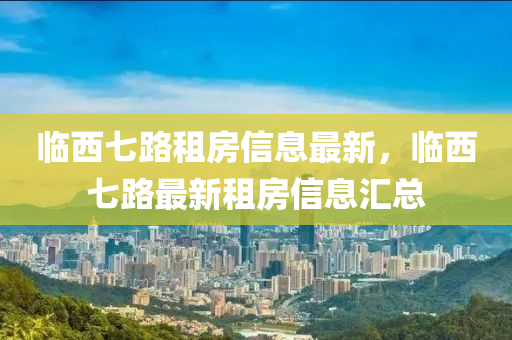 臨西七路租房信息最新，臨西七路最新租房信息匯總