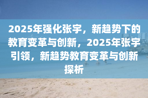 2025年強化張宇，新趨勢下的教育變革與創(chuàng)新，2025年張宇引領，新趨勢教育變革與創(chuàng)新探析