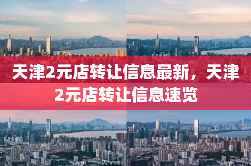 天津2元店轉(zhuǎn)讓信息最新，天津2元店轉(zhuǎn)讓信息速覽