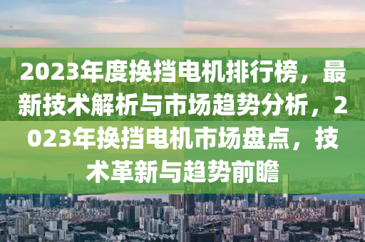 2023年度換擋電機(jī)排行榜，最新技術(shù)解析與市場趨勢分析，2023年換擋電機(jī)市場盤點(diǎn)，技術(shù)革新與趨勢前瞻